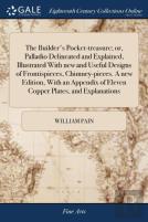 The Builder'S Pocket-Treasure; Or, Palladio Delineated And Explained, Illustrated With New And Useful Designs Of Frontispieces, Chimney-Pieces. A New Edition, With An Appendix Of Eleven Copper Plates,