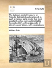 The Builder'S Pocket-Treasure; Or, Palladio Delineated And Explained, In Such A Manner As To Render That Most Excellent Author Plain And Intelligible