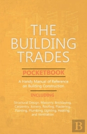 The Building Trades Pocketbook - A Handy Manual Of Reference On Building Construction - Including Structural Design, Masonry, Bricklaying, Carpentry, Joinery, Roofing, Plastering, Painting, Plumbing, 