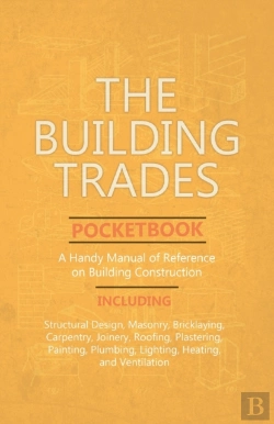 Bertrand.pt - The Building Trades Pocketbook - A Handy Manual Of Reference On Building Construction - Including Structural Design, Masonry, Bricklaying, Carpentry, Joinery, Roofing, Plastering, Painting, Plumbing, 