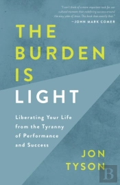 The Burden Is Light: Liberating Your Life From The Tyranny Of Performance And Success