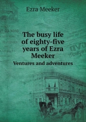 The Busy Life Of Eighty-Five Years Of Ezra Meeker Ventures And Adventures
