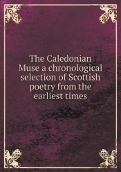 The Caledonian Muse A Chronological Selection Of Scottish Poetry From The Earliest Times