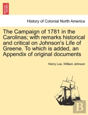 The Campaign Of 1781 In The Carolinas; With Remarks Historical And Critical On Johnson'S Life Of Greene. To Which Is Added, An Appendix Of Original Documents