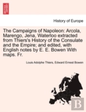 The Campaigns Of Napoleon: Arcola, Marengo, Jena, Waterloo Extracted From Thiers'S History Of The Consulate And The Empire; And Edited, With English N