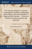The Carpenter And Joiner'S Assistant; Containing Practical Rules For Making All Kinds Of Joints, And Various Methods Of Hingeing Them Together; ... With A New Scheme For Constructing Stairs And Hand-R