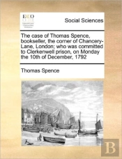 The Case Of Thomas Spence, Bookseller, The Corner Of Chancery-Lane, London; Who Was Committed To Clerkenwell Prison, On Monday The 10th Of December, 1