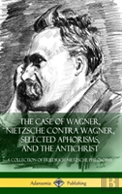 The Case Of Wagner, Nietzsche Contra Wagner, Selected Aphorisms, And The Antichrist