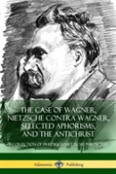The Case Of Wagner, Nietzsche Contra Wagner, Selected Aphorisms, And The Antichrist