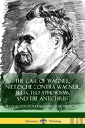 The Case Of Wagner, Nietzsche Contra Wagner, Selected Aphorisms, And The Antichrist