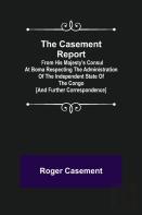 The Casement Report; From His Majesty'S Consul At Boma Respecting The Administration Of The Independent State Of The Congo (And Further Correspondence)