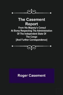 Bertrand.pt - The Casement Report; From His Majesty'S Consul At Boma Respecting The Administration Of The Independent State Of The Congo (And Further Correspondence)