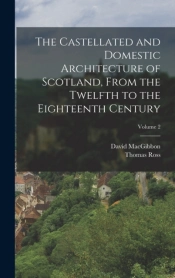 The Castellated And Domestic Architecture Of Scotland, From The Twelfth To The Eighteenth Century; Volume 2
