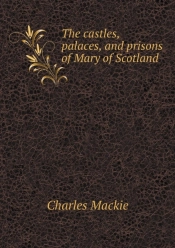 The Castles, Palaces, And Prisons Of Mary Of Scotland