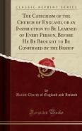 The Catechism Of The Church Of England, Or An Instruction To Be Learned Of Every Person, Before He Be Brought To Be Confirmed By The Bishop (Classic Reprint)