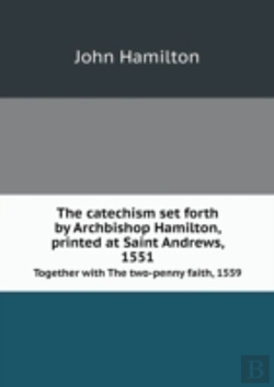 Bertrand.pt - The Catechism Set Forth By Archbishop Hamilton, Printed At Saint Andrews, 1551 Together With The Two-Penny Faith, 1559