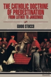 The Catholic Doctrine Of Predestination From Luther To Jansenius