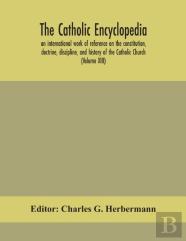 The Catholic Encyclopedia; An International Work Of Reference On The Constitution, Doctrine, Discipline, And History Of The Catholic Church (Volume Xiii)