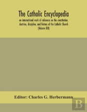 The Catholic Encyclopedia; An International Work Of Reference On The Constitution, Doctrine, Discipline, And History Of The Catholic Church (Volume Xiii)
