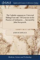 The Catholic-Organon Or, Universal Sliding Foot-Rule. Of Great Use In The Practice Of Arithmetic, ... Invented By John Suxspeach,