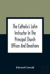 The Catholic'S Latin Instructor In The Principal Church Offices And Devotions; For The Use Of Choirs, Convents, And Mission Schools And For Self-Teaching