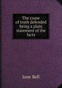 The Cause Of Truth Defended Being A Plain Statement Of The Facts