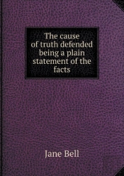 The Cause Of Truth Defended Being A Plain Statement Of The Facts