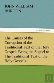 The Causes Of The Corruption Of The Traditional Text Of The Holy Gospels Being The Sequel To The Traditional Text Of The Holy Gospels