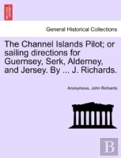 The Channel Islands Pilot; Or Sailing Directions For Guernsey, Serk, Alderney, And Jersey. By ... J. Richards.