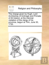 The Charge Given By Hugh, Lord Archbishop Of Ardmagh And Primate Of All Ireland, At The Triennial Visitation Of The Clergy Of His Province, Begun At T