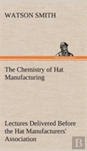 The Chemistry Of Hat Manufacturing Lectures Delivered Before The Hat Manufacturers' Association
