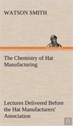 Bertrand.pt - The Chemistry Of Hat Manufacturing Lectures Delivered Before The Hat Manufacturers' Association