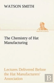 The Chemistry Of Hat Manufacturing Lectures Delivered Before The Hat Manufacturers' Association