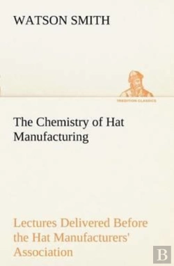 Bertrand.pt - The Chemistry Of Hat Manufacturing Lectures Delivered Before The Hat Manufacturers' Association