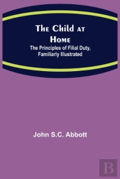 The Child At Home; The Principles Of Filial Duty, Familiarly Illustrated