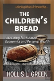 The Children'S Bread: Accessing Faith-Based Economics And Personal Wealth By Unlocking Whole Life Stewardship