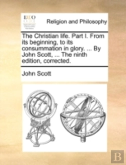 Bertrand.pt - The Christian Life. Part I. From Its Beginning, To Its Consummation In Glory. ... By John Scott, ... The Ninth Edition, Corrected.
