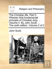 The Christian Life. Part Ii. Wherein That Fundamental Principle Of Christian Duty, ... Volume Ii. By John Scott, ... The Sixth Edition. Volume 2 Of 2