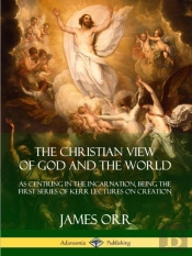The Christian View Of God And The World: As Centring In The Incarnation, Being The First Series Of Kerr Lectures On Creation
