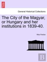 The City Of The Magyar, Or Hungary And Her Institutions In 1839-40.