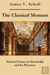 The Classical Moment Â€“ Selected Essays On Knowledge And Its Pleasures