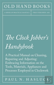The Clock Jobber'S Handybook - A Practical Manual On Cleaning, Repairing And Adjusting