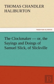 The Clockmaker - Or, The Sayings And Doings Of Samuel Slick, Of Slickville
