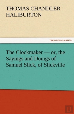 Bertrand.pt - The Clockmaker - Or, The Sayings And Doings Of Samuel Slick, Of Slickville
