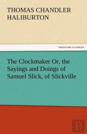 The Clockmaker Or, The Sayings And Doings Of Samuel Slick, Of Slickville