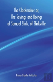 The Clockmaker Or, The Sayings And Doings Of Samuel Slick, Of Slickville