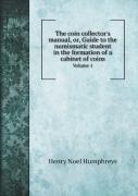 The Coin Collector'S Manual, Or, Guide To The Numismatic Student In The Formation Of A Cabinet Of Coins