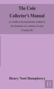 The Coin Collector'S Manual, Or, Guide To The Numismatic Student In The Formation Of A Cabinet Of Coins