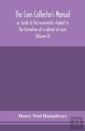 The Coin Collector'S Manual, Or, Guide To The Numismatic Student In The Formation Of A Cabinet Of Coins