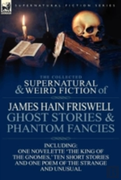 Bertrand.pt - The Collected Supernatural And Weird Fiction Of James Hain Friswell-Ghost Stories And Phantom Fancies-One Novelette 'The King Of The Gnomes,' Ten Short Stories And One Poem Of The Strange And Unusual